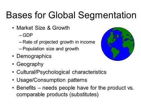 Bases for Global Segmentation Market Size & Growth –GDP –Rate of projected growth in income –Population size and growth Demographics Geography Cultural/Psychological.