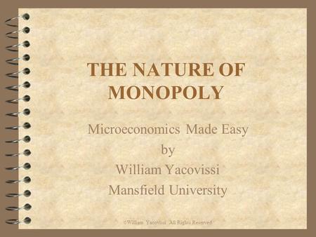 THE NATURE OF MONOPOLY Microeconomics Made Easy by William Yacovissi Mansfield University © William Yacovissi All Rights Reserved.