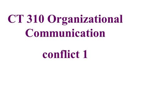 CT 310 Organizational Communication conflict 1. Conflict = an expressed struggle between or among interdependent parties who perceive: 1) Scarce resources,