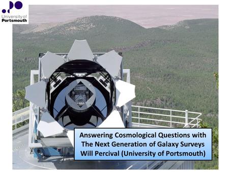 Answering Cosmological Questions with The Next Generation of Galaxy Surveys Will Percival (University of Portsmouth)