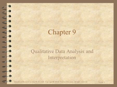 Educational Research by John W. Creswell. Copyright © 2002 by Pearson Education. All rights reserved. Slide 1 Chapter 9 Qualitative Data Analysis and Interpretation.