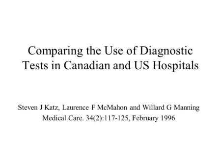 Comparing the Use of Diagnostic Tests in Canadian and US Hospitals Steven J Katz, Laurence F McMahon and Willard G Manning Medical Care. 34(2):117-125,