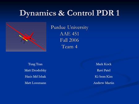 Dynamics & Control PDR 1 Purdue University AAE 451 Fall 2006 Team 4 Tung Tran Matt Drodofsky Haris Md Ishak Matt Lossmann Mark Kock Ravi Patel Ki-bom Kim.