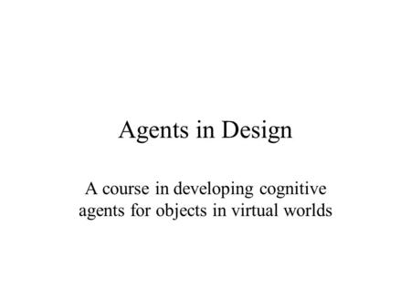 Agents in Design A course in developing cognitive agents for objects in virtual worlds.