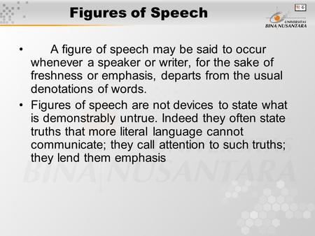Figures of Speech A figure of speech may be said to occur whenever a speaker or writer, for the sake of freshness or emphasis, departs from the usual denotations.
