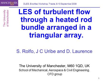 1 DLES, Ercoftac Workshop, Trieste, 8-10 September 2008 LES of turbulent flow through a heated rod bundle arranged in a triangular array. S. Rolfo, J C.