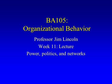 BA105: Organizational Behavior Professor Jim Lincoln Week 11: Lecture Power, politics, and networks.