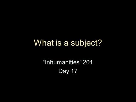 What is a subject? “Inhumanities” 201 Day 17. Itinerary today Evaluate Michel Foucault’s “What is an Author?” Evaluate the role of subjectivity in contemporary.