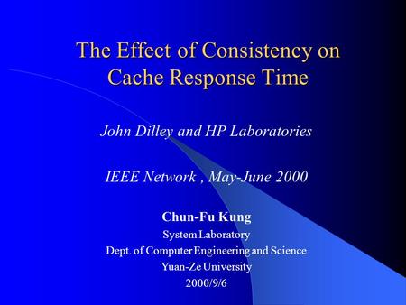 The Effect of Consistency on Cache Response Time John Dilley and HP Laboratories IEEE Network, May-June 2000 Chun-Fu Kung System Laboratory Dept. of Computer.