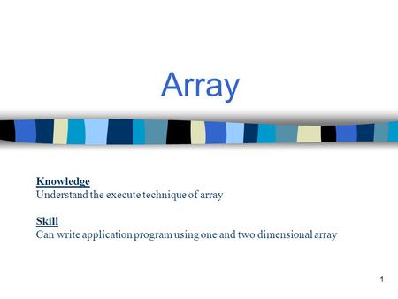 1 Array Knowledge Understand the execute technique of array Skill Can write application program using one and two dimensional array.
