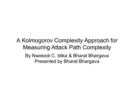 A Kolmogorov Complexity Approach for Measuring Attack Path Complexity By Nwokedi C. Idika & Bharat Bhargava Presented by Bharat Bhargava.