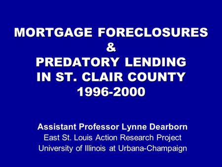 MORTGAGE FORECLOSURES & PREDATORY LENDING IN ST. CLAIR COUNTY 1996-2000 Assistant Professor Lynne Dearborn East St. Louis Action Research Project University.