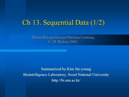 Ch 13. Sequential Data (1/2) Pattern Recognition and Machine Learning, C. M. Bishop, 2006. Summarized by Kim Jin-young Biointelligence Laboratory, Seoul.