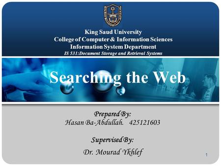1 Searching the Web Prepared By: Hasan Ba-Abdullah. 425121603 Supervised By: Dr. Mourad Ykhlef King Saud University College of Computer & Information Sciences.
