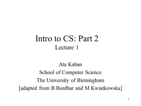 1 Intro to CS: Part 2 Lecture 1 Ata Kaban School of Computer Science The University of Birmingham [adapted from B Bordbar and M Kwiatkowska]