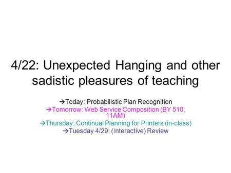 4/22: Unexpected Hanging and other sadistic pleasures of teaching  Today: Probabilistic Plan Recognition  Tomorrow: Web Service Composition (BY 510;