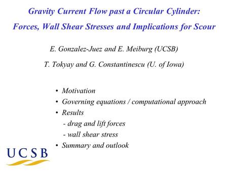 Gravity Current Flow past a Circular Cylinder: Forces, Wall Shear Stresses and Implications for Scour E. Gonzalez-Juez and E. Meiburg (UCSB) T. Tokyay.