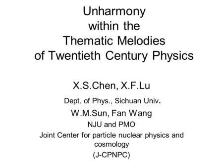 Unharmony within the Thematic Melodies of Twentieth Century Physics X.S.Chen, X.F.Lu Dept. of Phys., Sichuan Univ. W.M.Sun, Fan Wang NJU and PMO Joint.