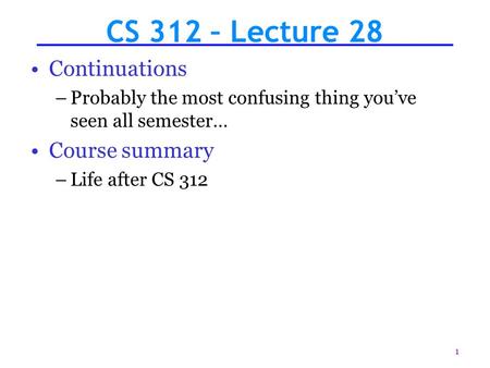 1 CS 312 – Lecture 28 Continuations –Probably the most confusing thing you’ve seen all semester… Course summary –Life after CS 312.