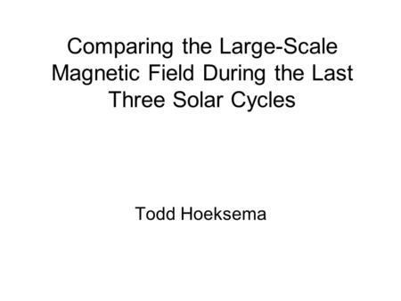 Comparing the Large-Scale Magnetic Field During the Last Three Solar Cycles Todd Hoeksema.
