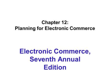 Chapter 12: Planning for Electronic Commerce Electronic Commerce, Seventh Annual Edition.