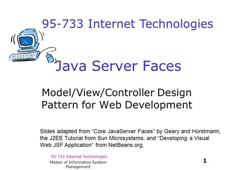 95-733 Internet Technologies 1 Master of Information System Management Java Server Faces Model/View/Controller Design Pattern for Web Development Slides.