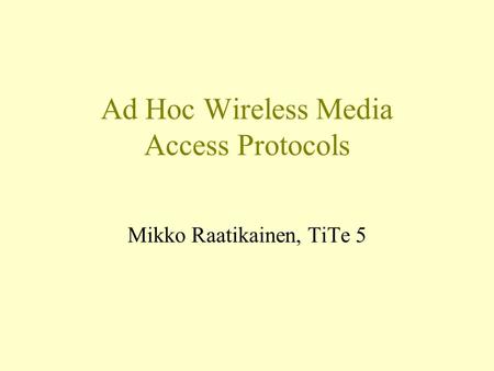 Ad Hoc Wireless Media Access Protocols Mikko Raatikainen, TiTe 5.