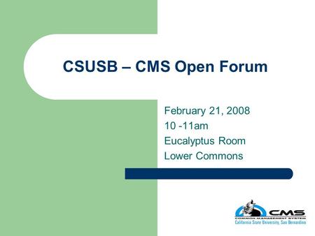 CSUSB – CMS Open Forum February 21, 2008 10 -11am Eucalyptus Room Lower Commons.