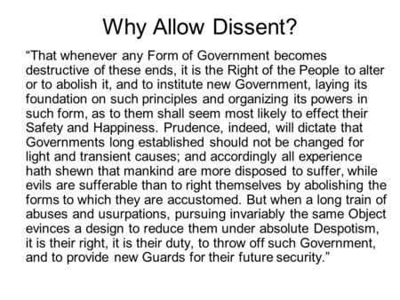 Why Allow Dissent? “That whenever any Form of Government becomes destructive of these ends, it is the Right of the People to alter or to abolish it, and.