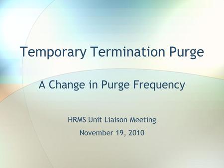 Temporary Termination Purge A Change in Purge Frequency HRMS Unit Liaison Meeting November 19, 2010.