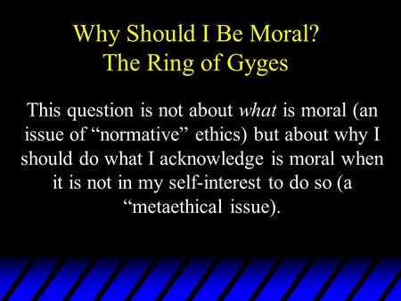 Why Should I Be Moral? The Ring of Gyges This question is not about what is moral (an issue of “normative” ethics) but about why I should do what I acknowledge.