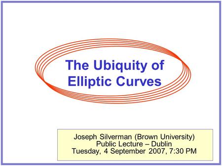 The Ubiquity of Elliptic Curves Joseph Silverman (Brown University) Public Lecture – Dublin Tuesday, 4 September 2007, 7:30 PM.
