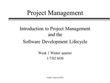 Week 1 intro to PM Project Management Introduction to Project Management and the Software Development Lifecycle Week 1 Winter quarter 1/7/02 SOS.
