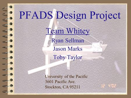 1 PFADS Design Project Team Whitey Ryan Sellman Jason Marks Toby Taylor University of the Pacific 3601 Pacific Ave. Stockton, CA 95211.