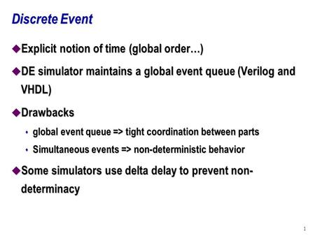 1 Discrete Event u Explicit notion of time (global order…) u DE simulator maintains a global event queue (Verilog and VHDL) u Drawbacks s global event.