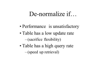 De-normalize if… Performance is unsatisfactory Table has a low update rate –(sacrifice flexibility) Table has a high query rate –(speed up retrieval)