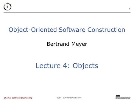 Chair of Software Engineering OOSC - Summer Semester 2005 1 Object-Oriented Software Construction Bertrand Meyer Lecture 4: Objects.