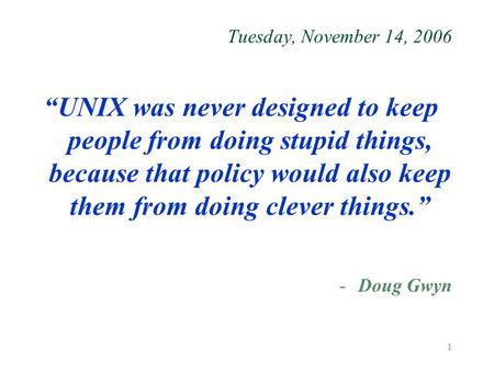 1 Tuesday, November 14, 2006 “UNIX was never designed to keep people from doing stupid things, because that policy would also keep them from doing clever.