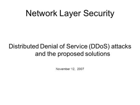 Network Layer Security Distributed Denial of Service (DDoS) attacks and the proposed solutions November 12, 2007.