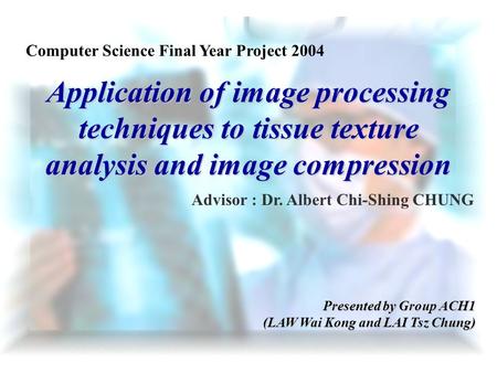 Application of image processing techniques to tissue texture analysis and image compression Advisor : Dr. Albert Chi-Shing CHUNG Presented by Group ACH1.