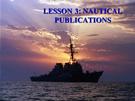 LESSON 3: NAUTICAL PUBLICATIONS  AGENDA: –Navigator’s Reference Library –Chart/Publication Correction System –Plotting Equipment  Applicable reading: