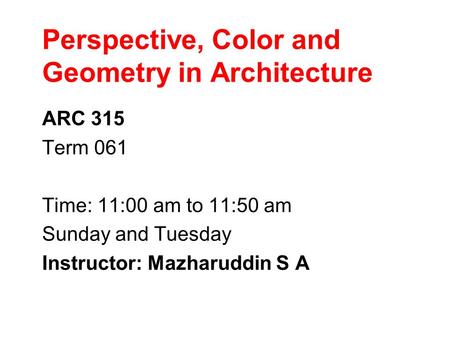 Perspective, Color and Geometry in Architecture ARC 315 Term 061 Time: 11:00 am to 11:50 am Sunday and Tuesday Instructor: Mazharuddin S A.