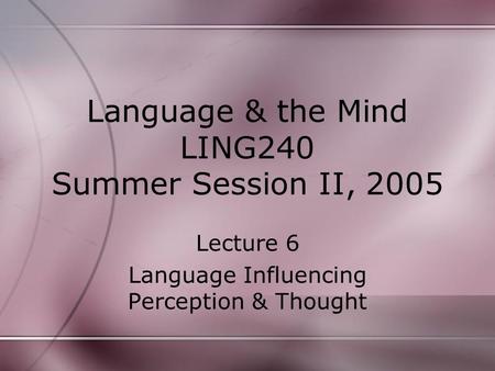 Language & the Mind LING240 Summer Session II, 2005 Lecture 6 Language Influencing Perception & Thought.