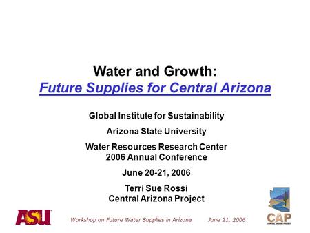 Workshop on Future Water Supplies in Arizona June 21, 2006 Water and Growth: Future Supplies for Central Arizona Global Institute for Sustainability Arizona.