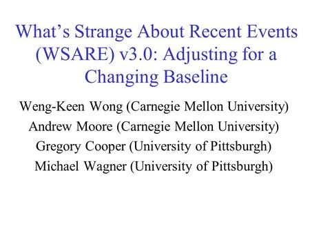 What’s Strange About Recent Events (WSARE) v3.0: Adjusting for a Changing Baseline Weng-Keen Wong (Carnegie Mellon University) Andrew Moore (Carnegie Mellon.