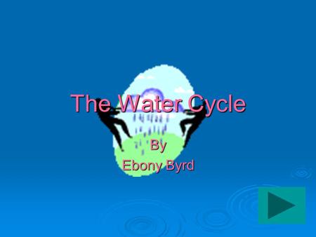 The Water Cycle By Ebony Byrd.