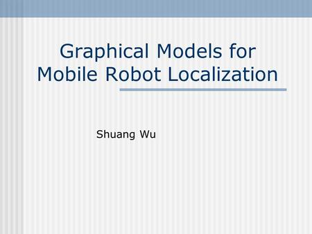 Graphical Models for Mobile Robot Localization Shuang Wu.
