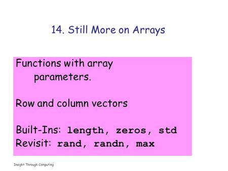 Insight Through Computing 14. Still More on Arrays Functions with array parameters. Row and column vectors Built-Ins: length, zeros, std Revisit: rand,
