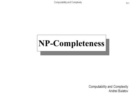Computability and Complexity 15-1 Computability and Complexity Andrei Bulatov NP-Completeness.