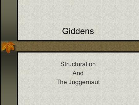 Giddens Structuration And The Juggernaut. Structuration Rework Structure and Agency (relationship is dialectic) People produce and reproduce the structures.
